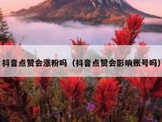 抖音点赞会涨粉吗(抖音点赞会影响账号吗)