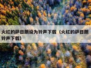 火红的萨日朗设为铃声下载（火红的萨日朗 铃声下载）