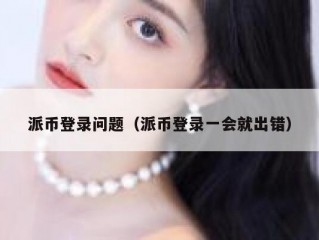 派币登录问题（派币登录一会就出错）