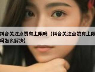 抖音关注点赞有上限吗（抖音关注点赞有上限吗怎么解决）