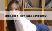 国外抖音最火（国外抖音最火的视频类型）