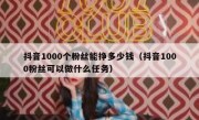 抖音1000个粉丝能挣多少钱（抖音1000粉丝可以做什么任务）