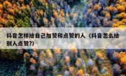 抖音怎样给自己加赞和点赞的人（抖音怎么给别人点赞?）