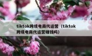 tiktok跨境电商代运营（tiktok跨境电商代运营赚钱吗）