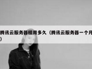 腾讯云服务器租用多久（腾讯云服务器一个月）