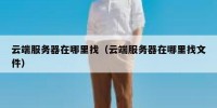 云端服务器在哪里找（云端服务器在哪里找文件）