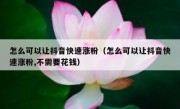 怎么可以让抖音快速涨粉（怎么可以让抖音快速涨粉,不需要花钱）