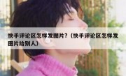 快手评论区怎样发图片?（快手评论区怎样发图片给别人）