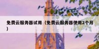 免费云服务器试用（免费云服务器使用2个月）