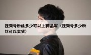 视频号粉丝多少可以上商品呢（视频号多少粉丝可以卖货）