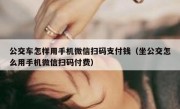 公交车怎样用手机微信扫码支付钱（坐公交怎么用手机微信扫码付费）