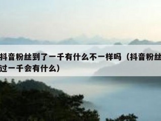 抖音粉丝到了一千有什么不一样吗（抖音粉丝过一千会有什么）