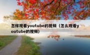怎样观看youtube的视频（怎么观看youtube的视频）