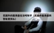 买国外的服务器犯法吗知乎（买国外服务器网警能查到么）