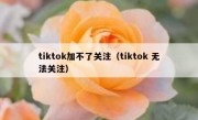 tiktok加不了关注（tiktok 无法关注）