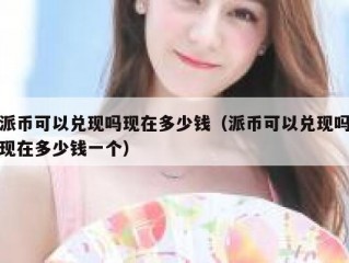派币可以兑现吗现在多少钱（派币可以兑现吗现在多少钱一个）