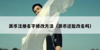 派币注册名字修改方法（派币还能改名吗）