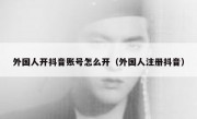 外国人开抖音账号怎么开（外国人注册抖音）