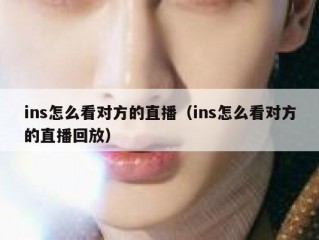 ins怎么看对方的直播（ins怎么看对方的直播回放）