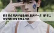 抖音里点赞多好还是粉丝量多好一点（抖音上点赞和粉丝多有什么作用）