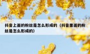 抖音上面的粉丝是怎么形成的（抖音里面的粉丝是怎么形成的）