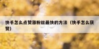 快手怎么点赞涨粉丝最快的方法（快手怎么获赞）