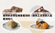 推特的点赞在哪里看到的（推特上点赞别人能看到吗?）