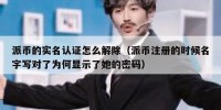 派币的实名认证怎么解除（派币注册的时候名字写对了为何显示了她的密码）