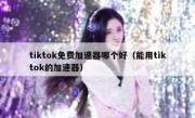 tiktok免费加速器哪个好（能用tiktok的加速器）