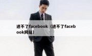进不了facebook（进不了facebook网站）