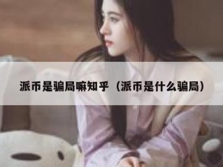 派币是骗局嘛知乎（派币是什么骗局）