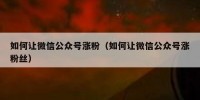 如何让微信公众号涨粉（如何让微信公众号涨粉丝）