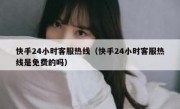 快手24小时客服热线（快手24小时客服热线是免费的吗）