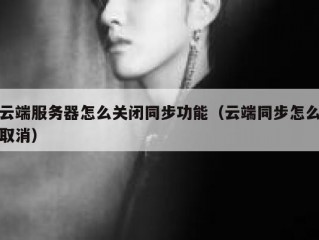 云端服务器怎么关闭同步功能（云端同步怎么取消）
