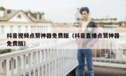 抖音视频点赞神器免费版（抖音直播点赞神器免费版）