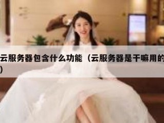 云服务器包含什么功能（云服务器是干嘛用的）