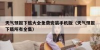 天气预报下载大全免费安装手机版（天气预报下载所有全集）