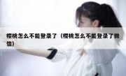 樱桃怎么不能登录了（樱桃怎么不能登录了微信）