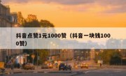 抖音点赞1元1000赞（抖音一块钱1000赞）