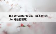 收不到Twitter验证码（收不到twitter短信验证码）