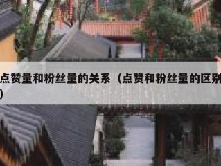 点赞量和粉丝量的关系(点赞和粉丝量的区别)