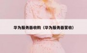 华为服务器收购（华为服务器营收）