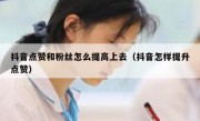 抖音点赞和粉丝怎么提高上去（抖音怎样提升点赞）