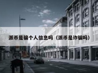 派币是骗个人信息吗（派币是诈骗吗）