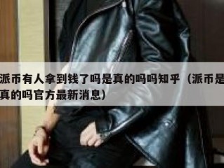 派币有人拿到钱了吗是真的吗吗知乎（派币是真的吗官方最新消息）