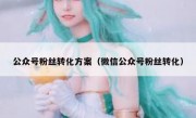 公众号粉丝转化方案（微信公众号粉丝转化）