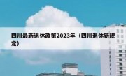 四川最新退休政策2023年（四川退休新规定）