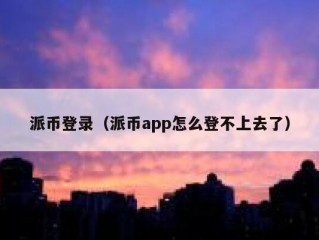 派币登录（派币app怎么登不上去了）