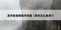 派币登录教程手机版（派币怎么登录?）