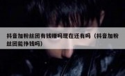 抖音加粉丝团有钱赚吗现在还有吗（抖音加粉丝团能挣钱吗）